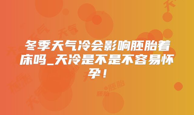 冬季天气冷会影响胚胎着床吗_天冷是不是不容易怀孕!