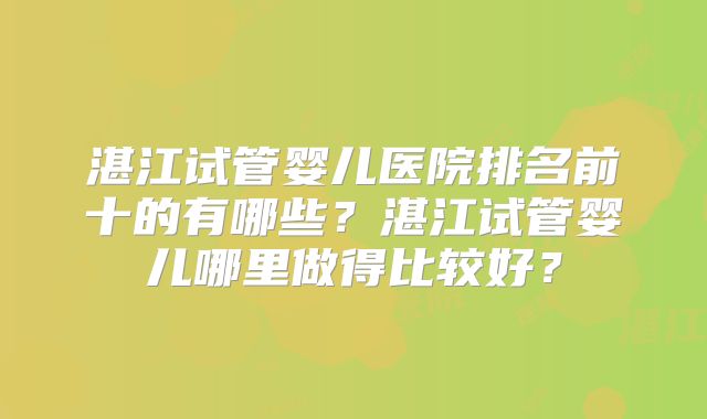 湛江试管婴儿医院排名前十的有哪些？湛江试管婴儿哪里做得比较好？