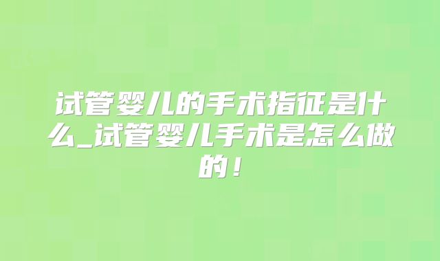 试管婴儿的手术指征是什么_试管婴儿手术是怎么做的！