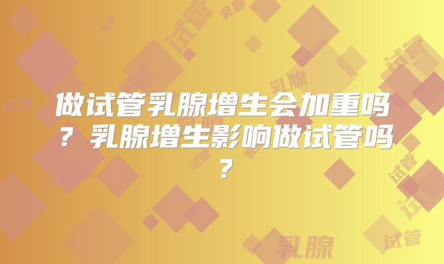 做试管乳腺增生会加重吗？乳腺增生影响做试管吗？
