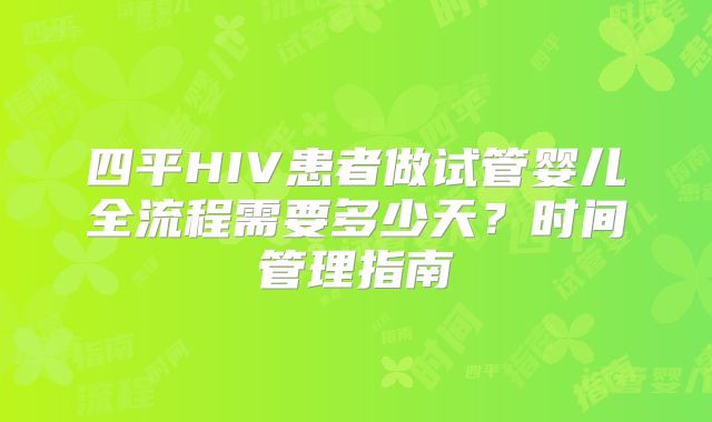 四平HIV患者做试管婴儿全流程需要多少天？时间管理指南