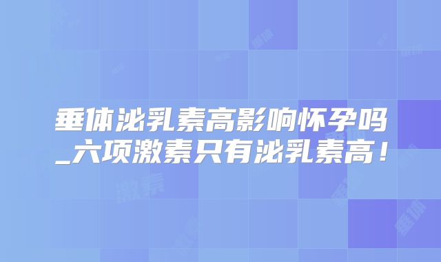 垂体泌乳素高影响怀孕吗_六项激素只有泌乳素高!