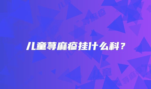 儿童荨麻疹挂什么科？