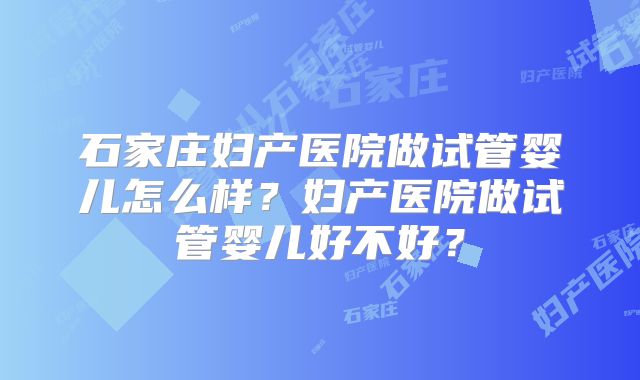 石家庄妇产医院做试管婴儿怎么样?妇产医院做试管婴儿好不好?