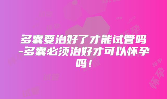 多囊要治好了才能试管吗-多囊必须治好才可以怀孕吗！