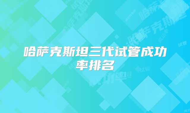 哈萨克斯坦三代试管成功率排名