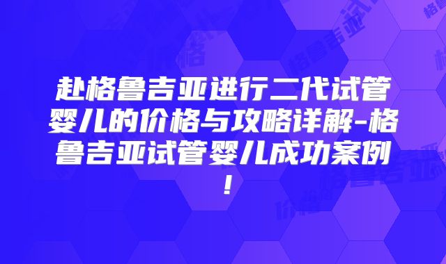 赴格鲁吉亚进行二代试管婴儿的价格与攻略详解-格鲁吉亚试管婴儿成功案例!