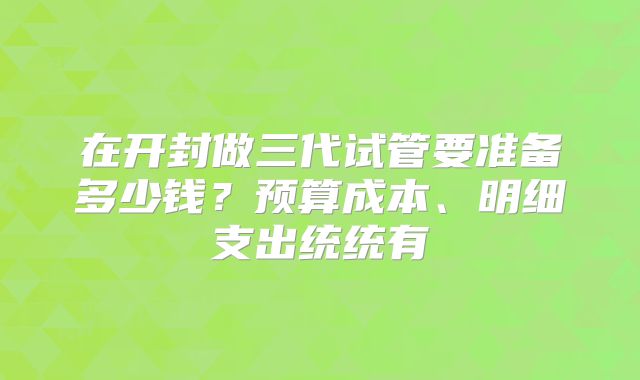 在开封做三代试管要准备多少钱？预算成本、明细支出统统有