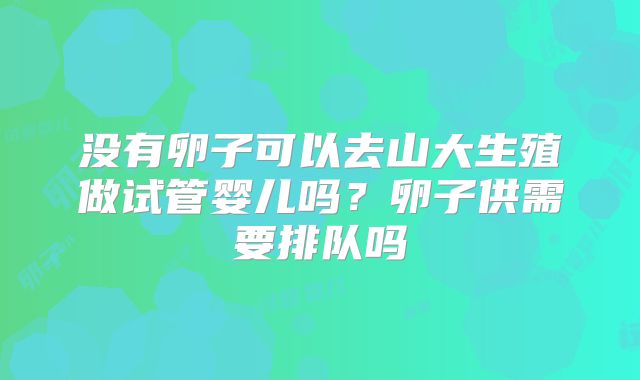 没有卵子可以去山大生殖做试管婴儿吗？卵子供需要排队吗