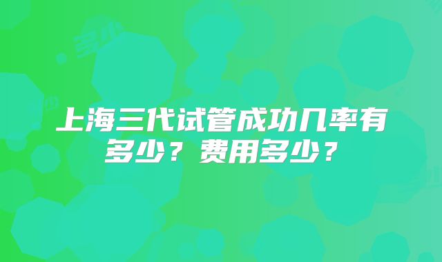 上海三代试管成功几率有多少?费用多少?