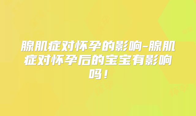 腺肌症对怀孕的影响-腺肌症对怀孕后的宝宝有影响吗!