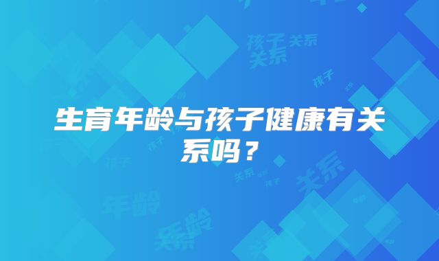 生育年龄与孩子健康有关系吗？