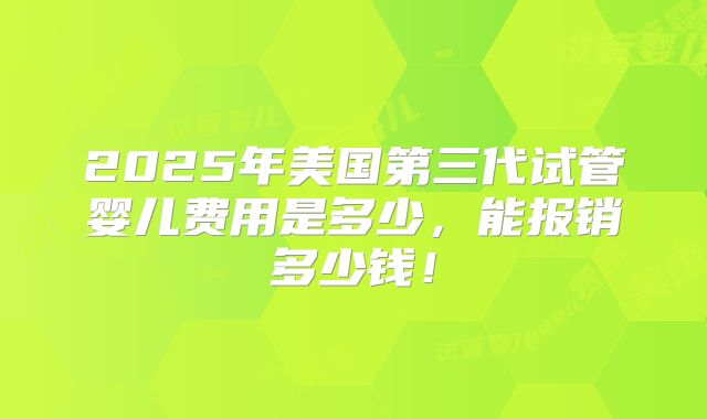 2025年美国第三代试管婴儿费用是多少，能报销多少钱！