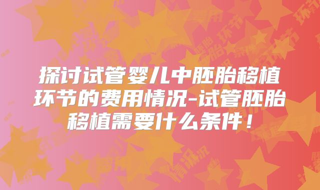 探讨试管婴儿中胚胎移植环节的费用情况-试管胚胎移植需要什么条件！