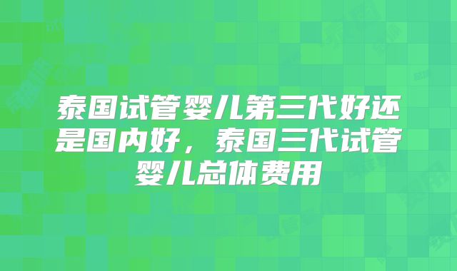 泰国试管婴儿第三代好还是国内好，泰国三代试管婴儿总体费用