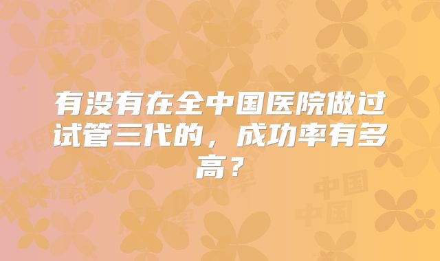 有没有在全中国医院做过试管三代的,成功率有多高?