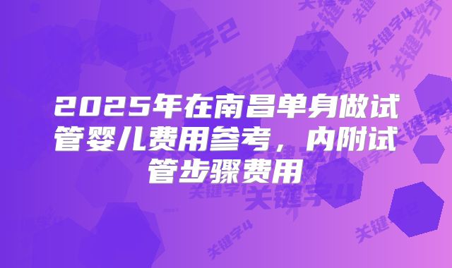 2025年在南昌单身做试管婴儿费用参考,内附试管步骤费用