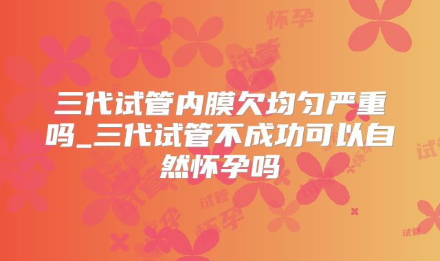 三代试管内膜欠均匀严重吗_三代试管不成功可以自然怀孕吗