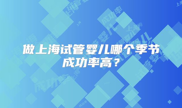 做上海试管婴儿哪个季节成功率高?