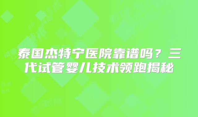 泰国杰特宁医院靠谱吗？三代试管婴儿技术领跑揭秘