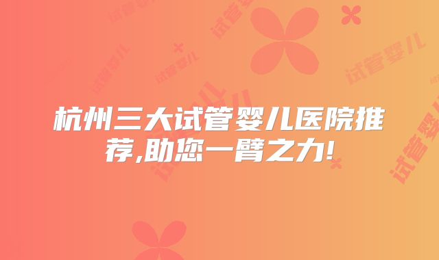 杭州三大试管婴儿医院推荐,助您一臂之力!