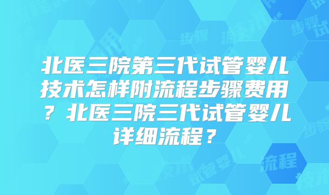 北医三院第三代试管婴儿技术怎样附流程步骤费用？北医三院三代试管婴儿详细流程？
