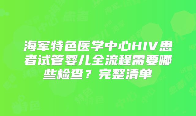 海军特色医学中心HIV患者试管婴儿全流程需要哪些检查？完整清单