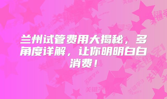 兰州试管费用大揭秘，多角度详解，让你明明白白消费！