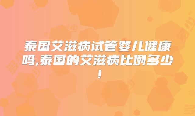 泰国艾滋病试管婴儿健康吗,泰国的艾滋病比例多少！