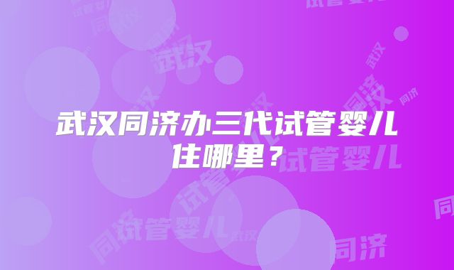 武汉同济办三代试管婴儿住哪里？