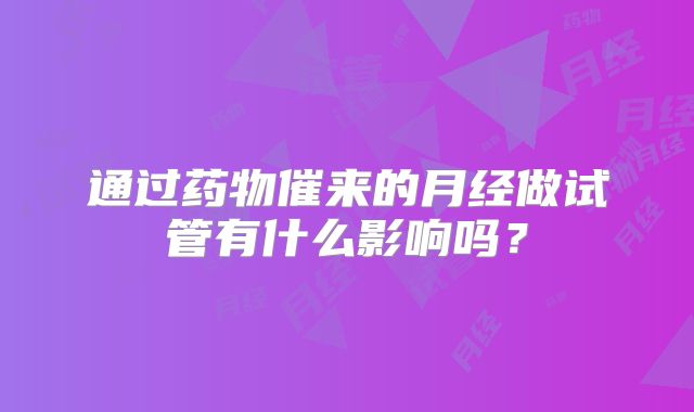 通过药物催来的月经做试管有什么影响吗？