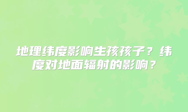 地理纬度影响生孩孩子?纬度对地面辐射的影响?