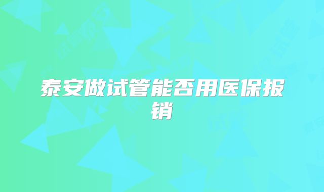 泰安做试管能否用医保报销