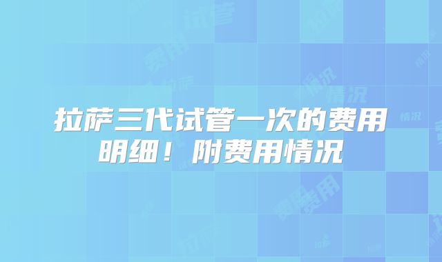 拉萨三代试管一次的费用明细!附费用情况