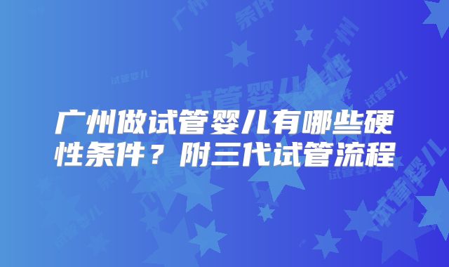 广州做试管婴儿有哪些硬性条件？附三代试管流程