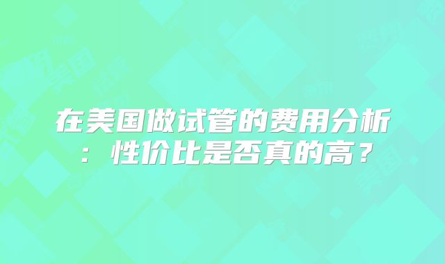 在美国做试管的费用分析：性价比是否真的高？