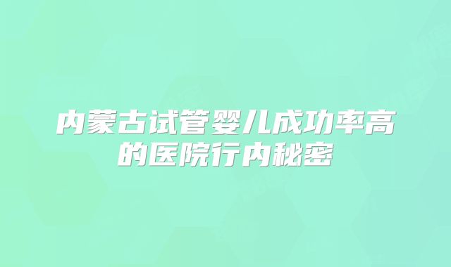 内蒙古试管婴儿成功率高的医院行内秘密