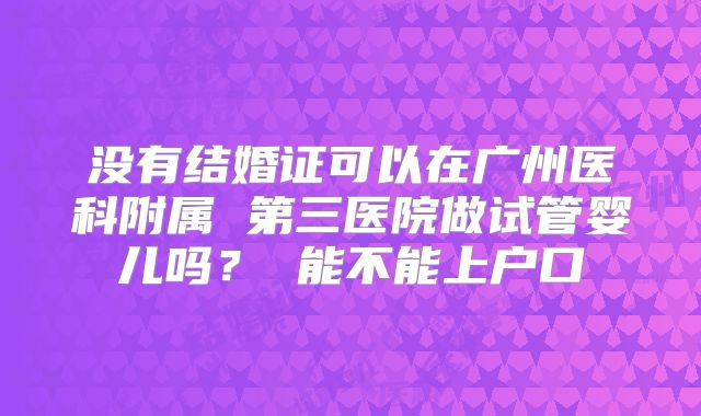 没有结婚证可以在广州医科附属 第三医院做试管婴儿吗？ 能不能上户口