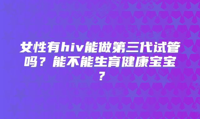 女性有hiv能做第三代试管吗?能不能生育健康宝宝?