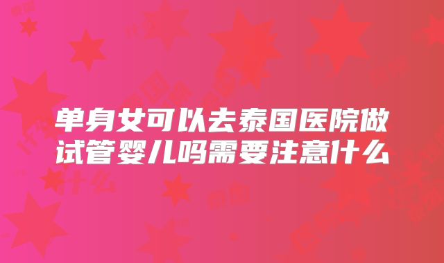 单身女可以去泰国医院做试管婴儿吗需要注意什么