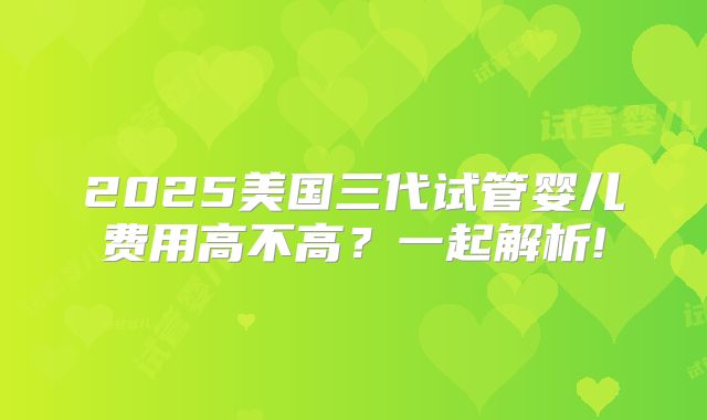 2025美国三代试管婴儿费用高不高？一起解析!