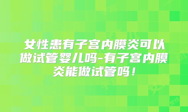 女性患有子宫内膜炎可以做试管婴儿吗-有子宫内膜炎能做试管吗!