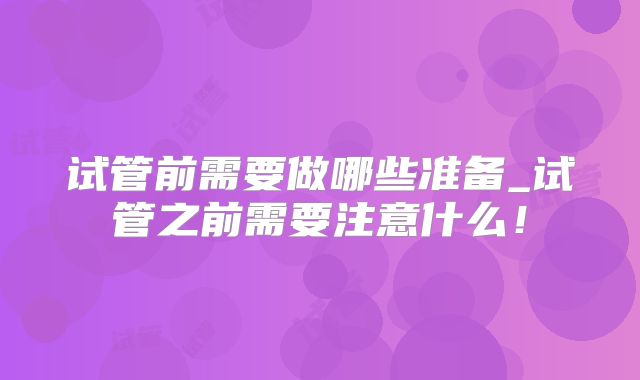 试管前需要做哪些准备_试管之前需要注意什么!
