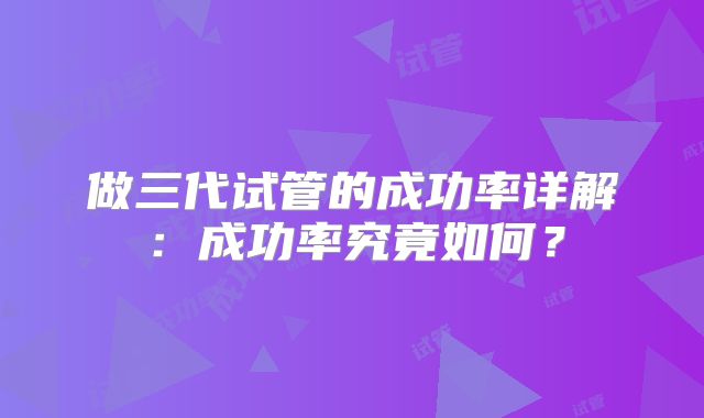 做三代试管的成功率详解：成功率究竟如何？