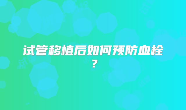 试管移植后如何预防血栓？
