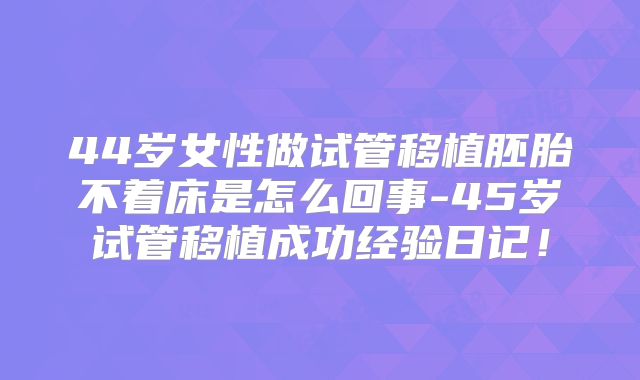 44岁女性做试管移植胚胎不着床是怎么回事-45岁试管移植成功经验日记！