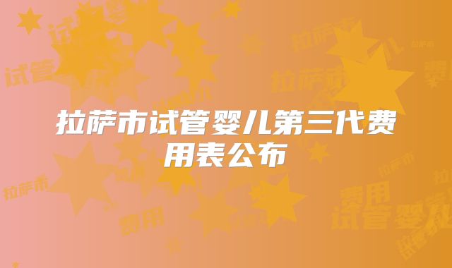 拉萨市试管婴儿第三代费用表公布