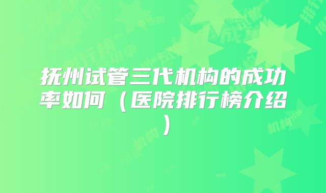 抚州试管三代机构的成功率如何（医院排行榜介绍）