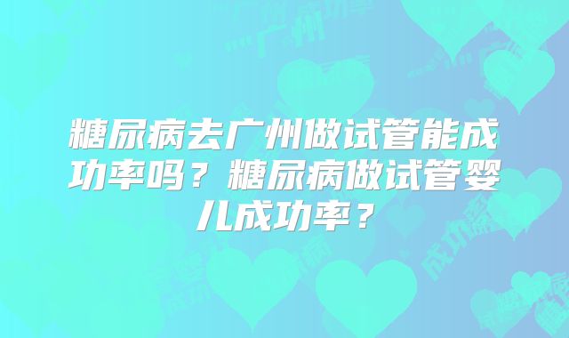 糖尿病去广州做试管能成功率吗？糖尿病做试管婴儿成功率？