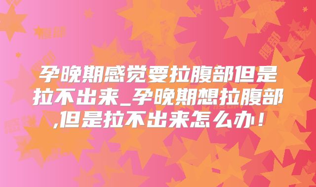 孕晚期感觉要拉腹部但是拉不出来_孕晚期想拉腹部,但是拉不出来怎么办!